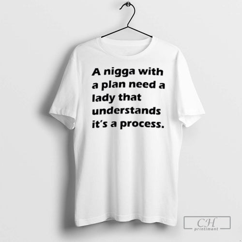A Nigga With A Plan Need A Lady That Understands Its A Process T Shirts