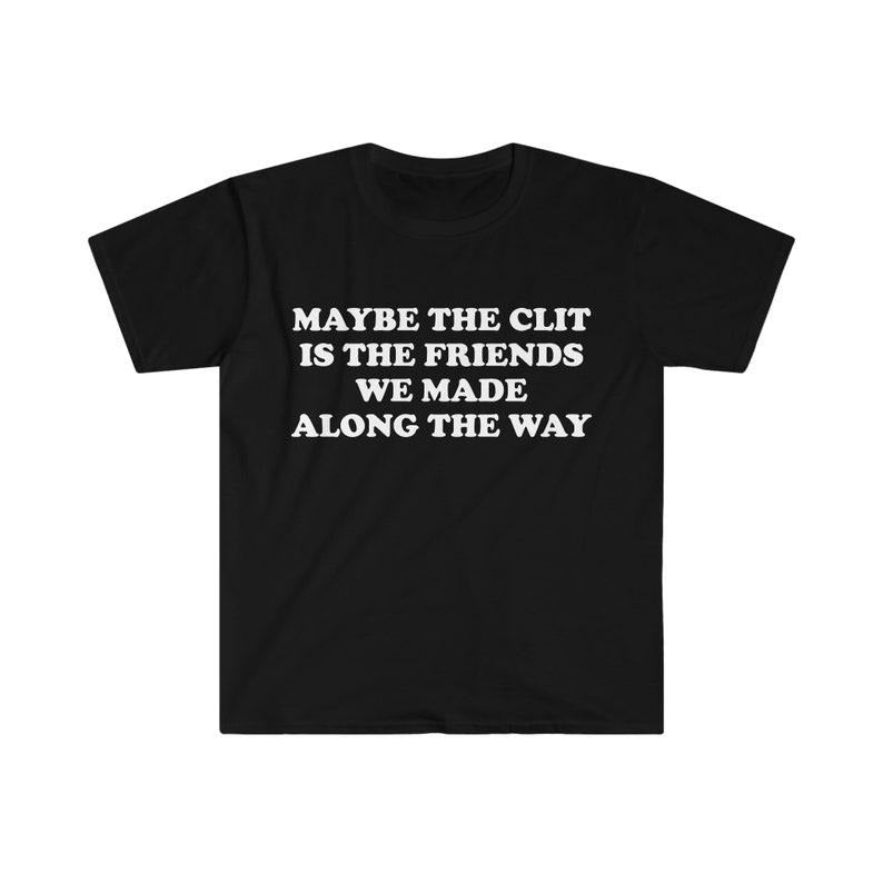 Funny Meme Shirt Maybe Cl*T Is Friends We Made Along Way Joke
