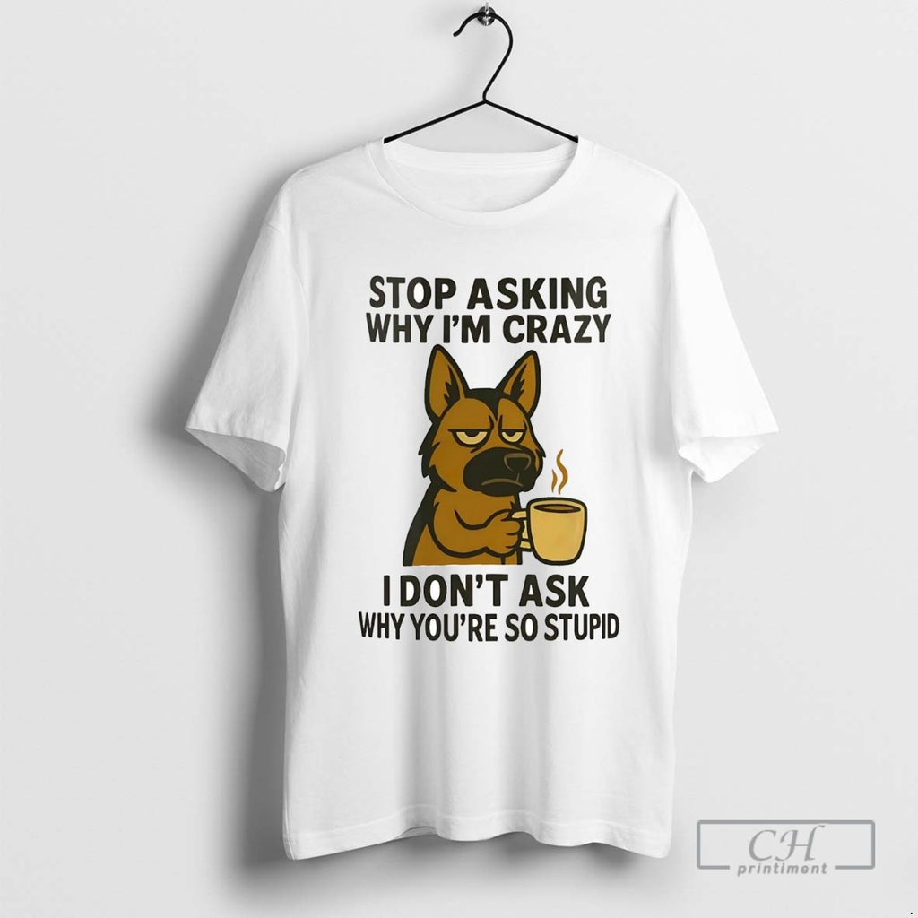 German Shepherd Stop Asking Why Im Crazy I Dont Ask Why Youre So Stupid