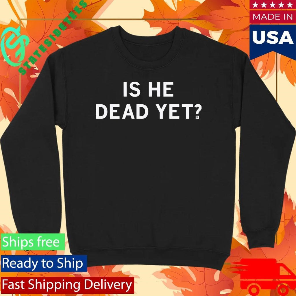 Is He Dead Yet Shirt Unisex , , , Long Sleeve Tee