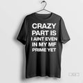 Official Crazy Part Is I Aint Even In My Mf Prime Yet Tshirts Sweater