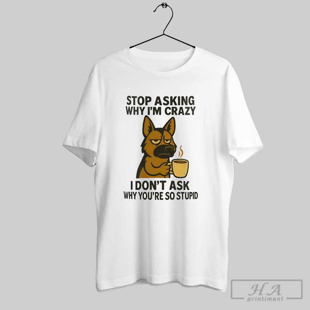 Official German Shepherd Stop Asking Why Im Crazy I Dont Ask Why Youre So Stupid