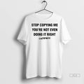 Official Stop Copying Me Youre Not Even Doing It Right Tshirts Sweater