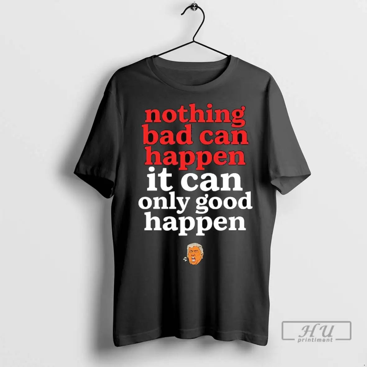 Officials Nothing Bad Can Happen Trump It Can Only Good Happen T Shirts