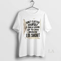 Original Dont Flatter Yourself I Only Look Up To You Because Im Short Quote