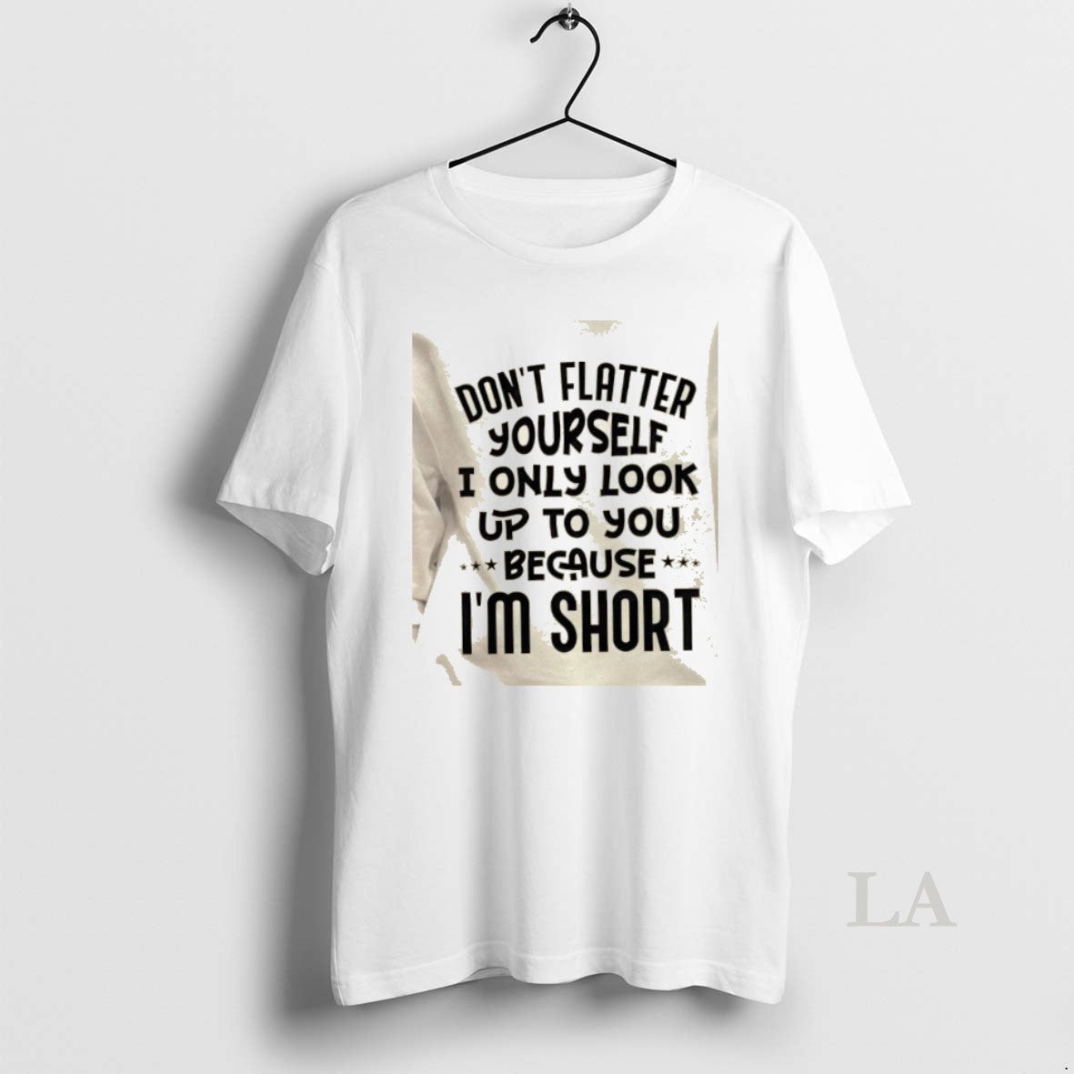 Original Dont Flatter Yourself I Only Look Up To You Because Im Short Quote