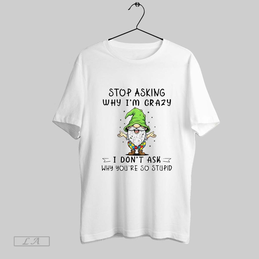 Original Funny Gnome Stop Asking Why Im Crazy I Dont Ask Why Youre So Stupid