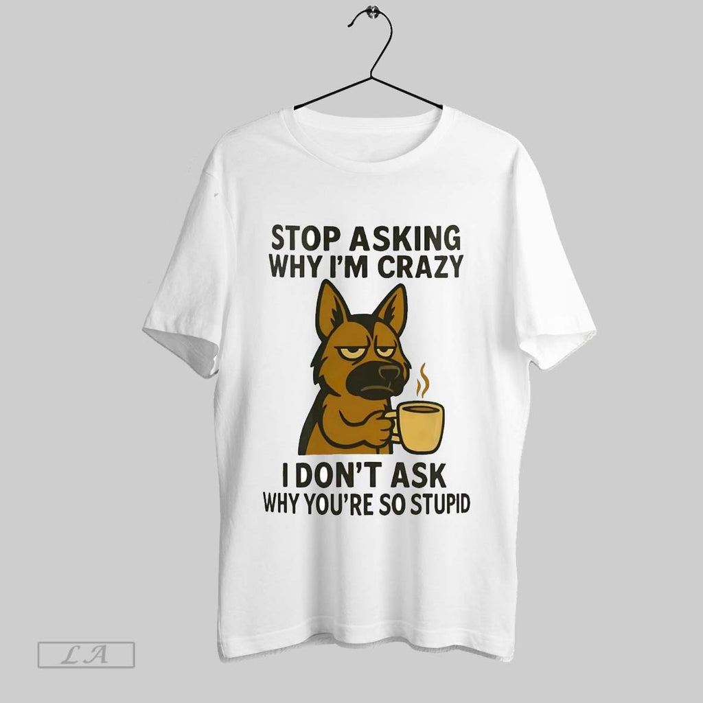 Original German Shepherd Stop Asking Why Im Crazy I Dont Ask Why Youre So Stupid