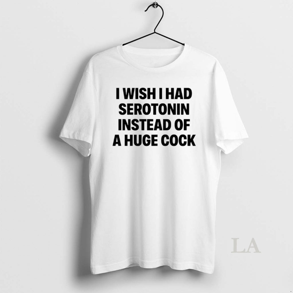 Original I Wish I Had Serotonin Instead Of A Huge Cock