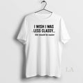 Original I Wish I Was Less Classy Life Would Be Easier