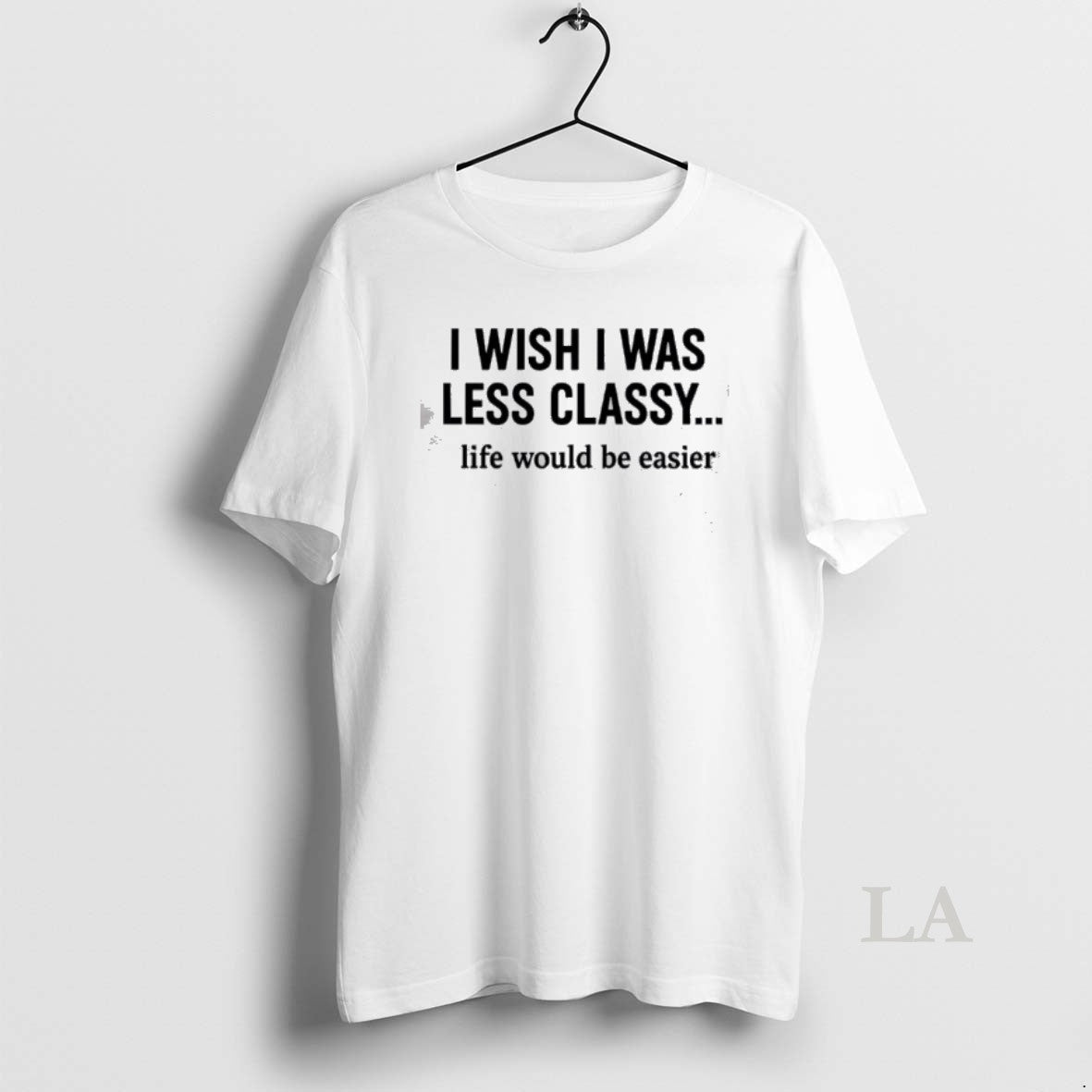 Original I Wish I Was Less Classy Life Would Be Easier