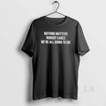 Original Nothing Matters Nobody Cares We Are All Going To Die