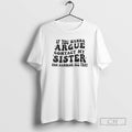 Premium If You Wanna Argue Contact My Sister She Handles All That Shirt Sweater
