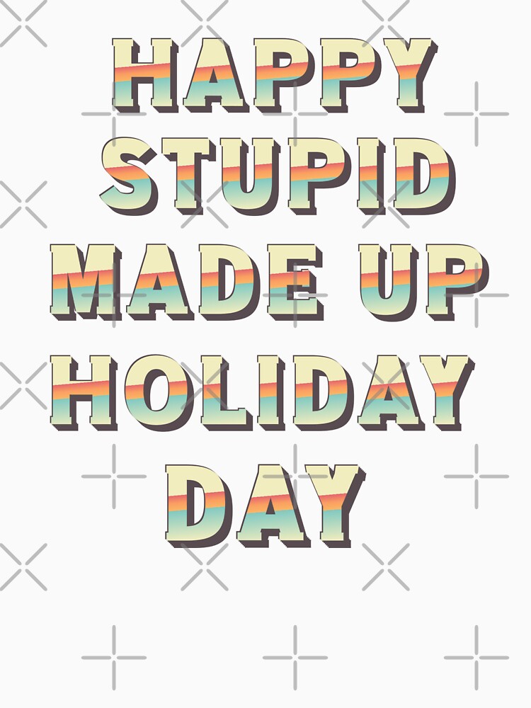 Happy Stupid Made Up Holiday Day by BeansHotTees